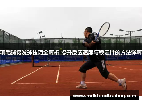 羽毛球接发球技巧全解析 提升反应速度与稳定性的方法详解