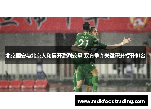 北京国安与北京人和展开激烈较量 双方争夺关键积分提升排名