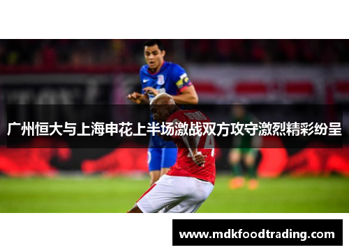 广州恒大与上海申花上半场激战双方攻守激烈精彩纷呈