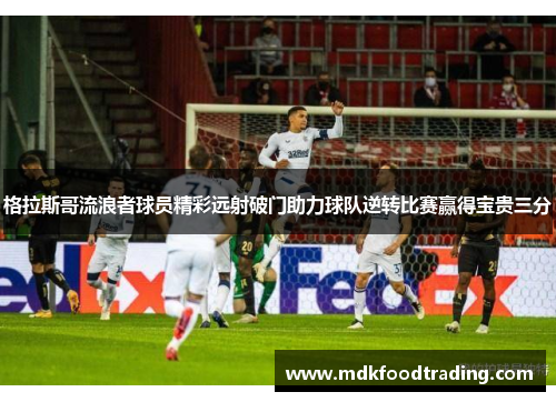 格拉斯哥流浪者球员精彩远射破门助力球队逆转比赛赢得宝贵三分