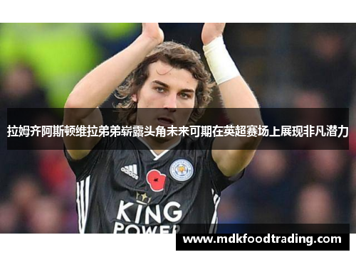 拉姆齐阿斯顿维拉弟弟崭露头角未来可期在英超赛场上展现非凡潜力