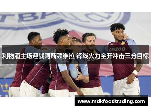 利物浦主场迎战阿斯顿维拉 锋线火力全开冲击三分目标